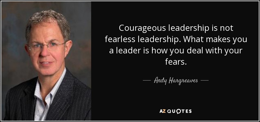 Courageous leadership is not fearless leadership. What makes you a leader is how you deal with your fears. - Andy Hargreaves