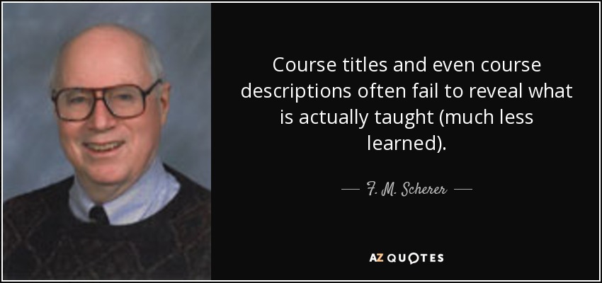 Course titles and even course descriptions often fail to reveal what is actually taught (much less learned). - F. M. Scherer