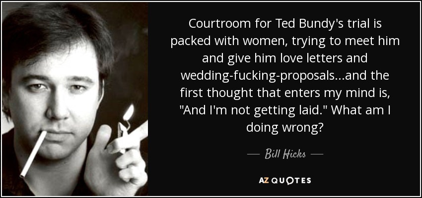 Courtroom for Ted Bundy's trial is packed with women, trying to meet him and give him love letters and wedding-fucking-proposals...and the first thought that enters my mind is, 