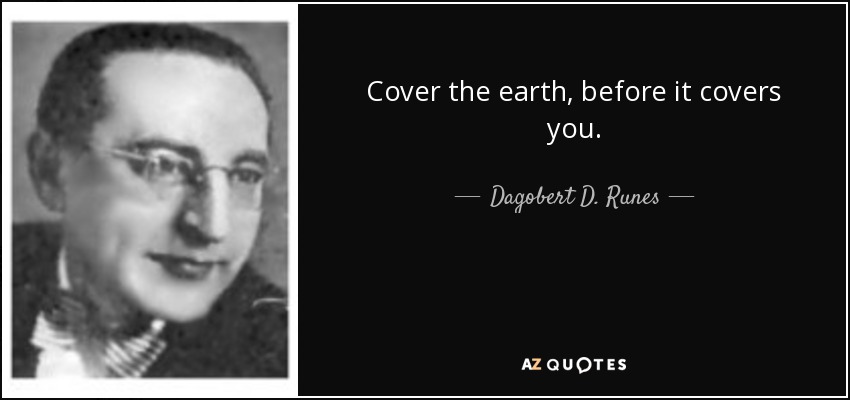Cover the earth, before it covers you. - Dagobert D. Runes