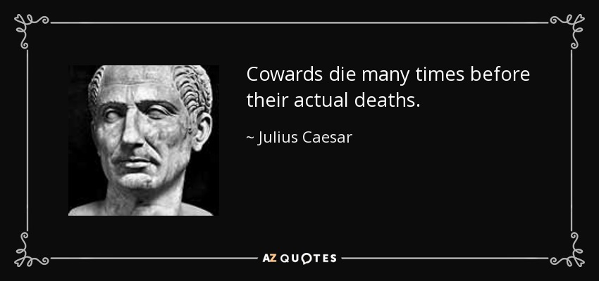 Cowards die many times before their actual deaths. - Julius Caesar
