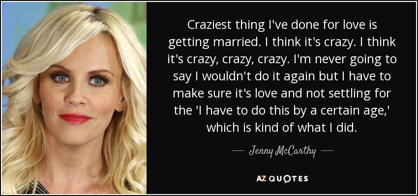Craziest thing I've done for love is getting married. I think it's crazy. I think it's crazy, crazy, crazy. I'm never going to say I wouldn't do it again but I have to make sure it's love and not settling for the 'I have to do this by a certain age,' which is kind of what I did. - Jenny McCarthy