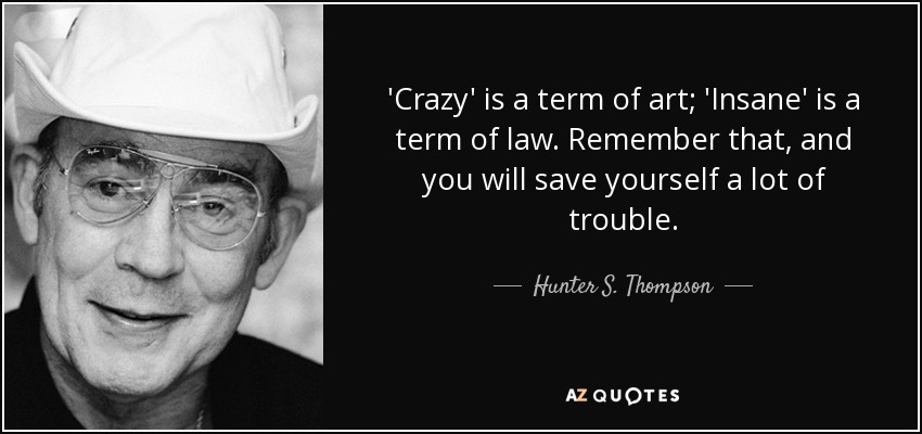 'Crazy' is a term of art; 'Insane' is a term of law. Remember that, and you will save yourself a lot of trouble. - Hunter S. Thompson