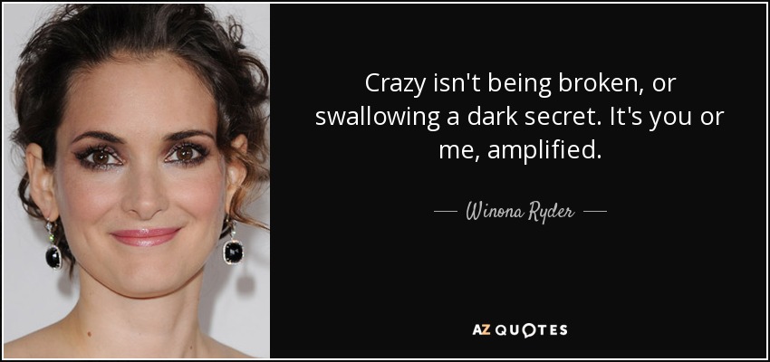 Crazy isn't being broken, or swallowing a dark secret. It's you or me, amplified. - Winona Ryder