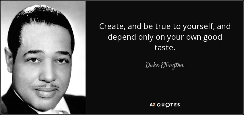 Create, and be true to yourself, and depend only on your own good taste. - Duke Ellington