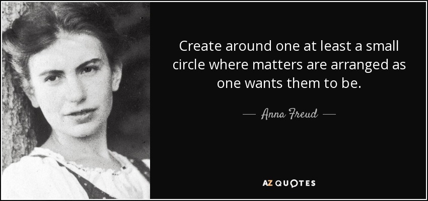 Create around one at least a small circle where matters are arranged as one wants them to be. - Anna Freud