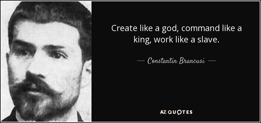 Create like a god, command like a king, work like a slave. - Constantin Brancusi
