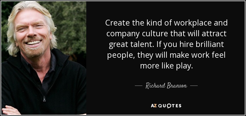 Create the kind of workplace and company culture that will attract great talent. If you hire brilliant people, they will make work feel more like play. - Richard Branson