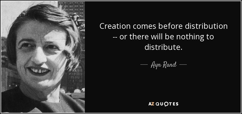 Creation comes before distribution -- or there will be nothing to distribute. - Ayn Rand