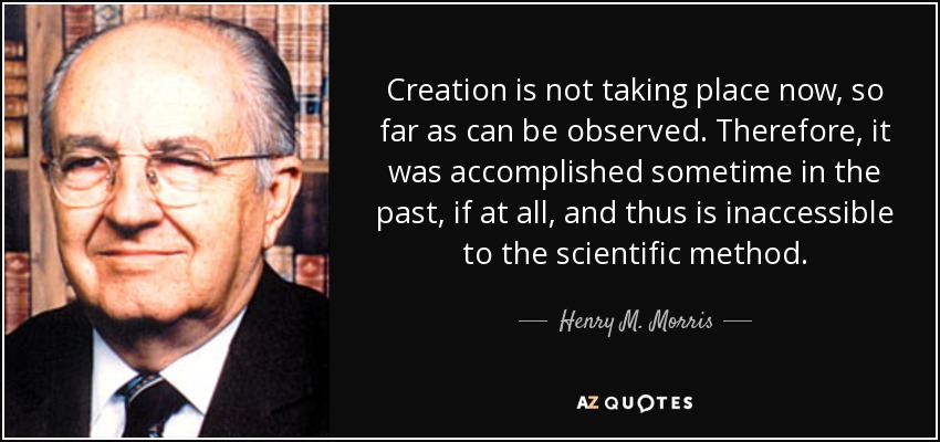 Creation is not taking place now, so far as can be observed. Therefore, it was accomplished sometime in the past, if at all, and thus is inaccessible to the scientific method. - Henry M. Morris