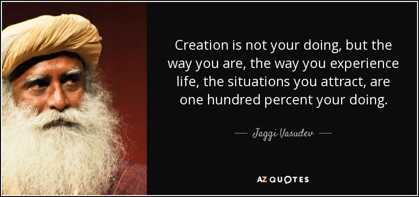 Creation is not your doing, but the way you are, the way you experience life, the situations you attract, are one hundred percent your doing. - Jaggi Vasudev