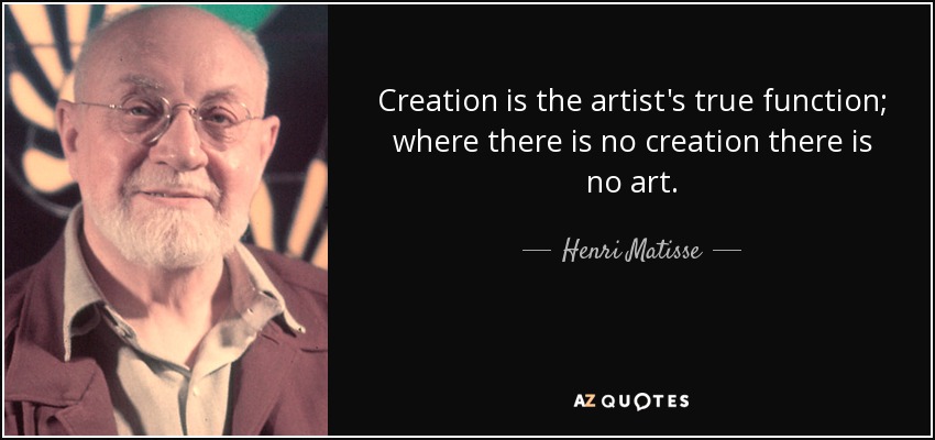 Creation is the artist's true function; where there is no creation there is no art. - Henri Matisse