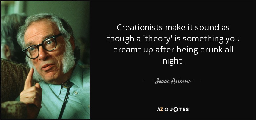 Creationists make it sound as though a 'theory' is something you dreamt up after being drunk all night. - Isaac Asimov