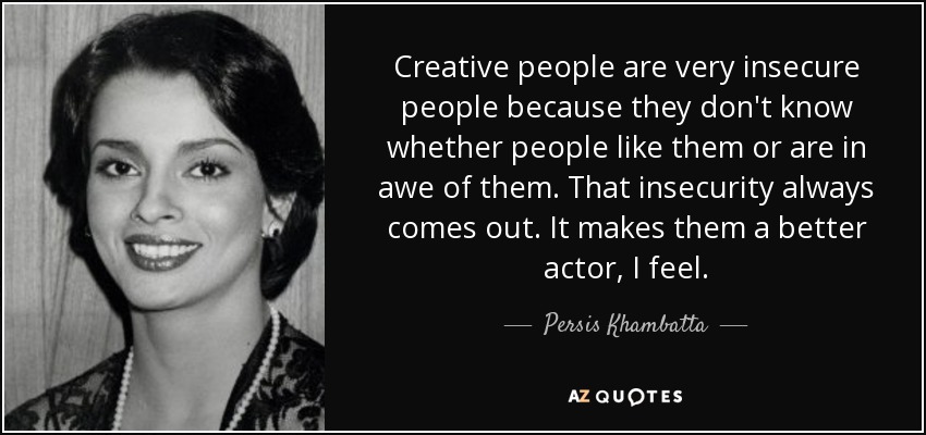 Creative people are very insecure people because they don't know whether people like them or are in awe of them. That insecurity always comes out. It makes them a better actor, I feel. - Persis Khambatta
