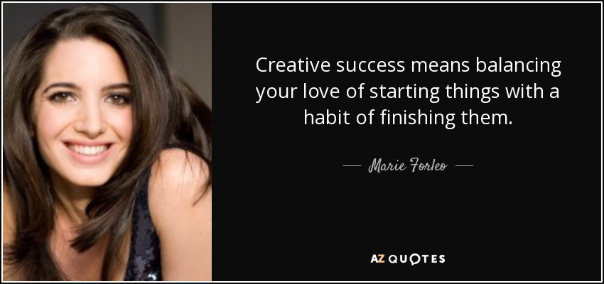 Creative success means balancing your love of starting things with a habit of finishing them. - Marie Forleo