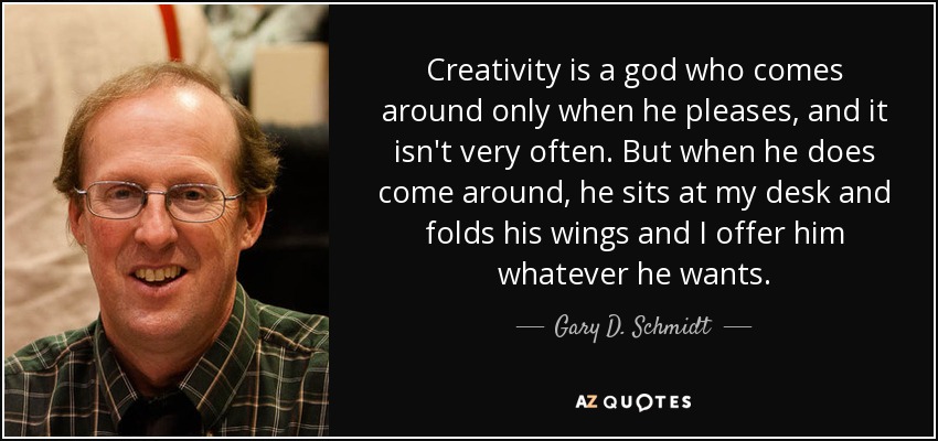 Creativity is a god who comes around only when he pleases, and it isn't very often. But when he does come around, he sits at my desk and folds his wings and I offer him whatever he wants. - Gary D. Schmidt