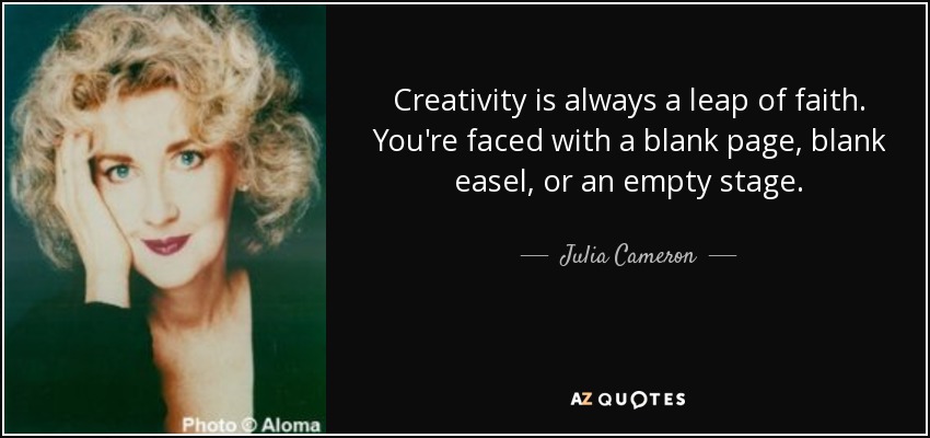 Creativity is always a leap of faith. You're faced with a blank page, blank easel, or an empty stage. - Julia Cameron