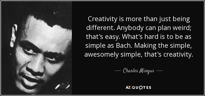 Creativity is more than just being different. Anybody can plan weird; that's easy. What's hard is to be as simple as Bach. Making the simple, awesomely simple, that's creativity. - Charles Mingus