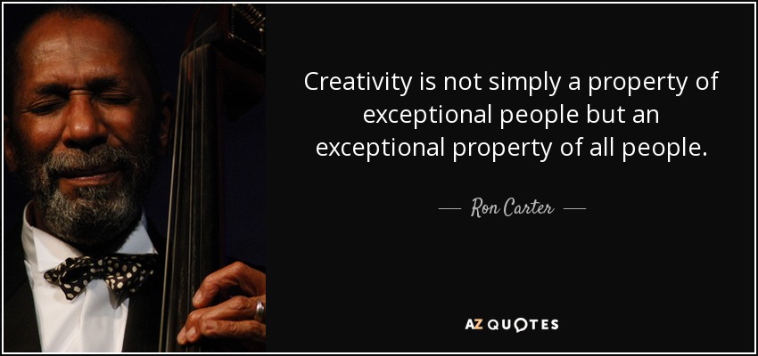 Creativity is not simply a property of exceptional people but an exceptional property of all people. - Ron Carter