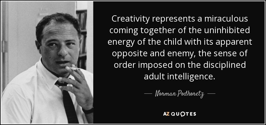 Creativity represents a miraculous coming together of the uninhibited energy of the child with its apparent opposite and enemy, the sense of order imposed on the disciplined adult intelligence. - Norman Podhoretz