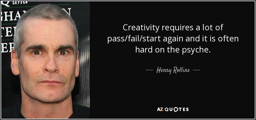 Creativity requires a lot of pass/fail/start again and it is often hard on the psyche. - Henry Rollins
