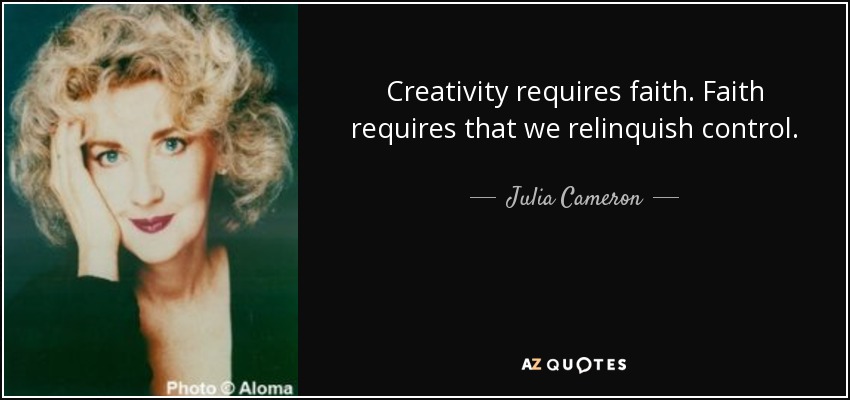 Creativity requires faith. Faith requires that we relinquish control. - Julia Cameron