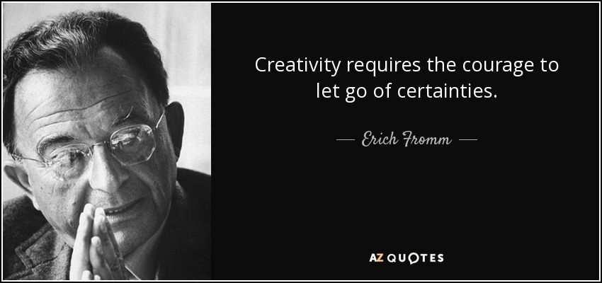 Creativity requires the courage to let go of certainties. - Erich Fromm