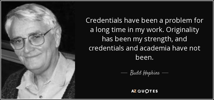 Credentials have been a problem for a long time in my work. Originality has been my strength, and credentials and academia have not been. - Budd Hopkins