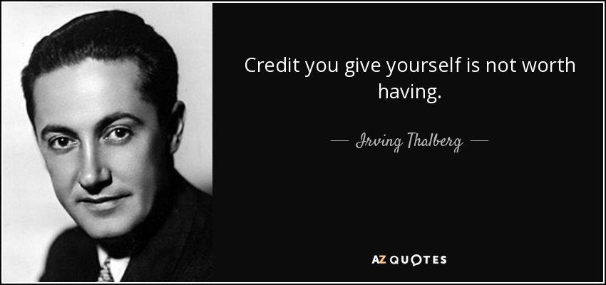 Credit you give yourself is not worth having. - Irving Thalberg