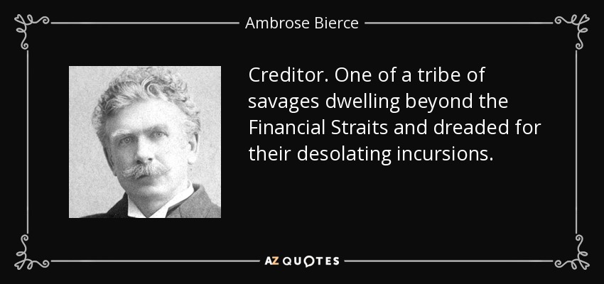 Creditor. One of a tribe of savages dwelling beyond the Financial Straits and dreaded for their desolating incursions. - Ambrose Bierce