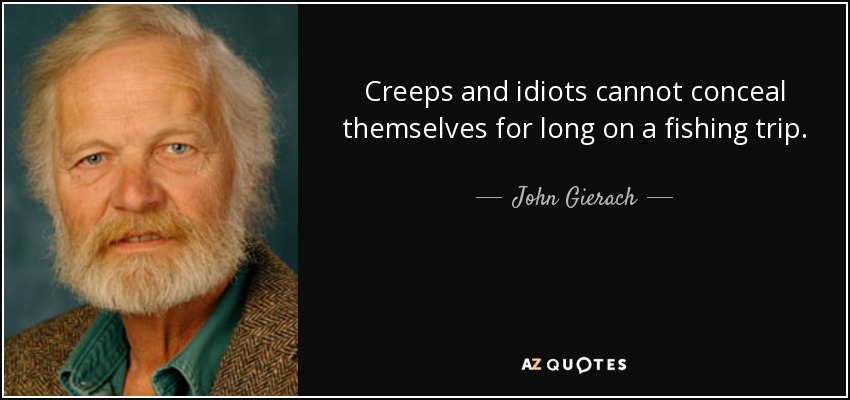 Creeps and idiots cannot conceal themselves for long on a fishing trip. - John Gierach