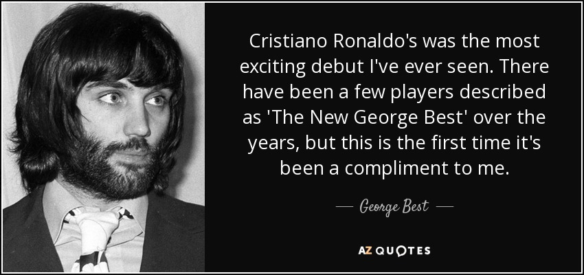 Cristiano Ronaldo's was the most exciting debut I've ever seen. There have been a few players described as 'The New George Best' over the years, but this is the first time it's been a compliment to me. - George Best