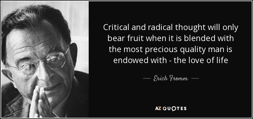 Critical and radical thought will only bear fruit when it is blended with the most precious quality man is endowed with - the love of life - Erich Fromm