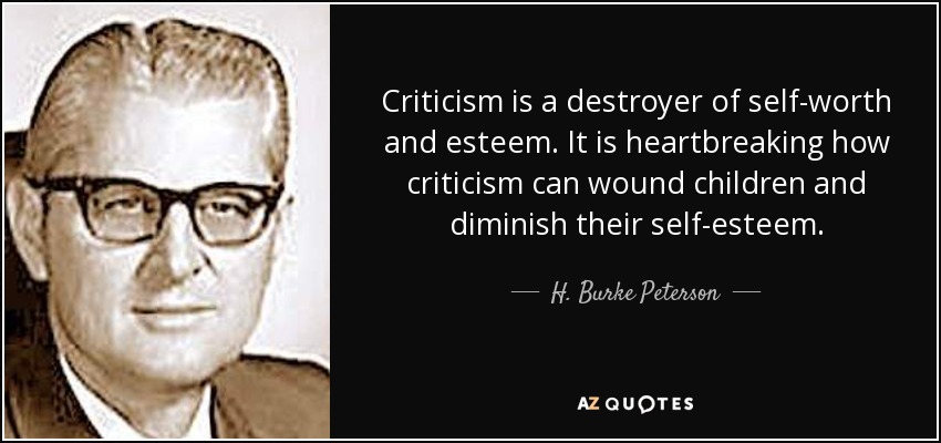 Criticism is a destroyer of self-worth and esteem. It is heartbreaking how criticism can wound children and diminish their self-esteem. - H. Burke Peterson