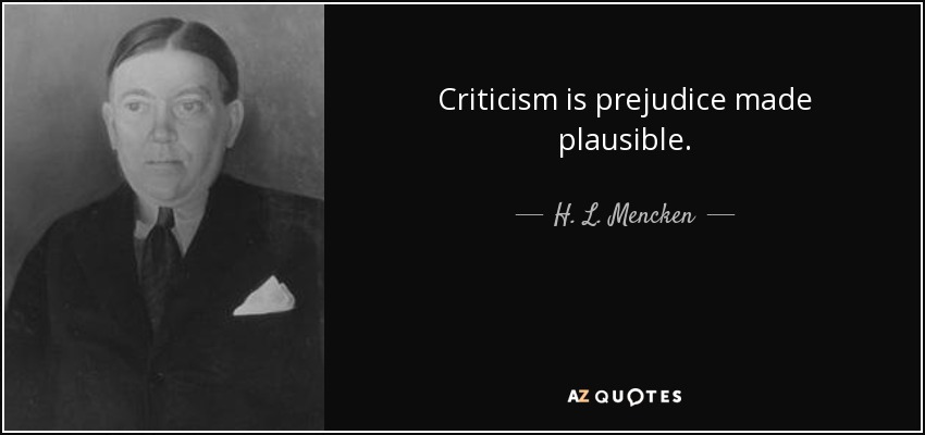 Criticism is prejudice made plausible. - H. L. Mencken