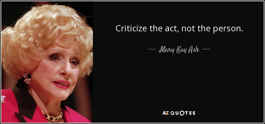 Criticize the act, not the person. - Mary Kay Ash