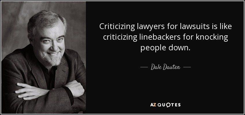 Criticizing lawyers for lawsuits is like criticizing linebackers for knocking people down. - Dale Dauten