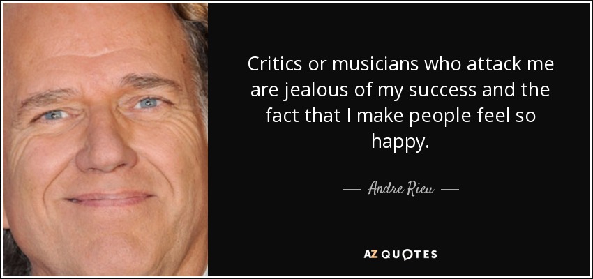 Critics or musicians who attack me are jealous of my success and the fact that I make people feel so happy. - Andre Rieu