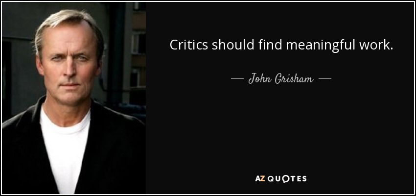 Critics should find meaningful work. - John Grisham
