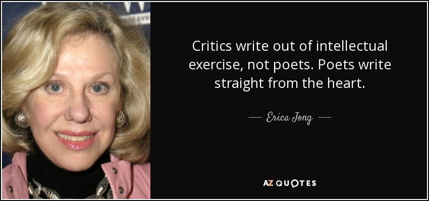 Critics write out of intellectual exercise, not poets. Poets write straight from the heart. - Erica Jong