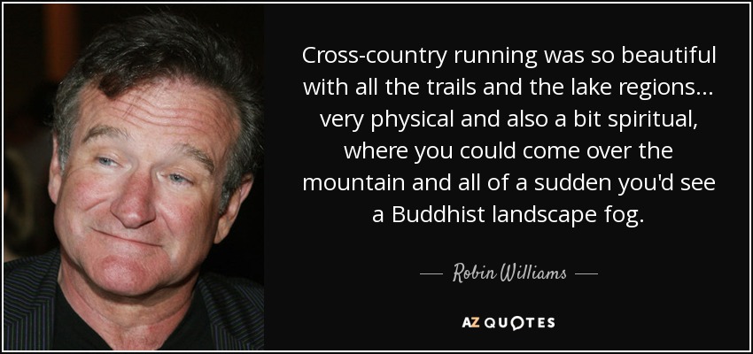 Cross-country running was so beautiful with all the trails and the lake regions ... very physical and also a bit spiritual, where you could come over the mountain and all of a sudden you'd see a Buddhist landscape fog. - Robin Williams