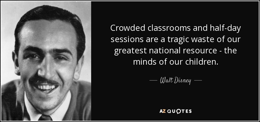 Crowded classrooms and half-day sessions are a tragic waste of our greatest national resource - the minds of our children. - Walt Disney