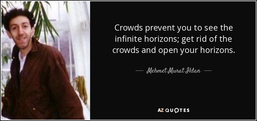 Crowds prevent you to see the infinite horizons; get rid of the crowds and open your horizons. - Mehmet Murat Ildan