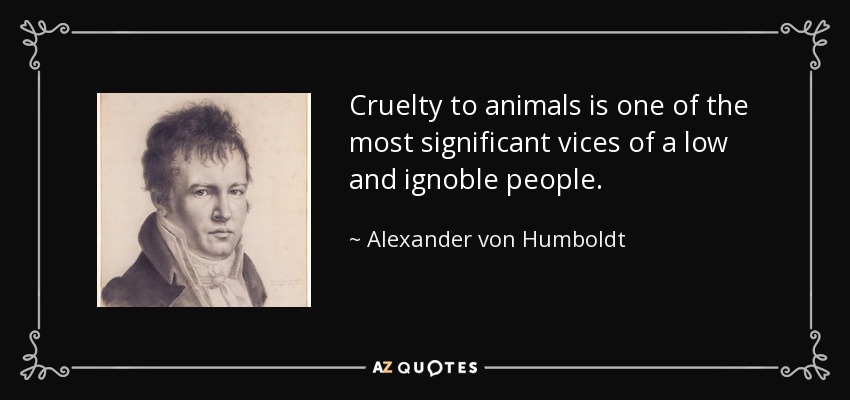 Cruelty to animals is one of the most significant vices of a low and ignoble people. - Alexander von Humboldt