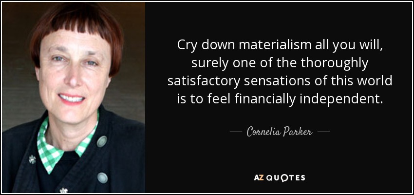 Cry down materialism all you will, surely one of the thoroughly satisfactory sensations of this world is to feel financially independent. - Cornelia Parker