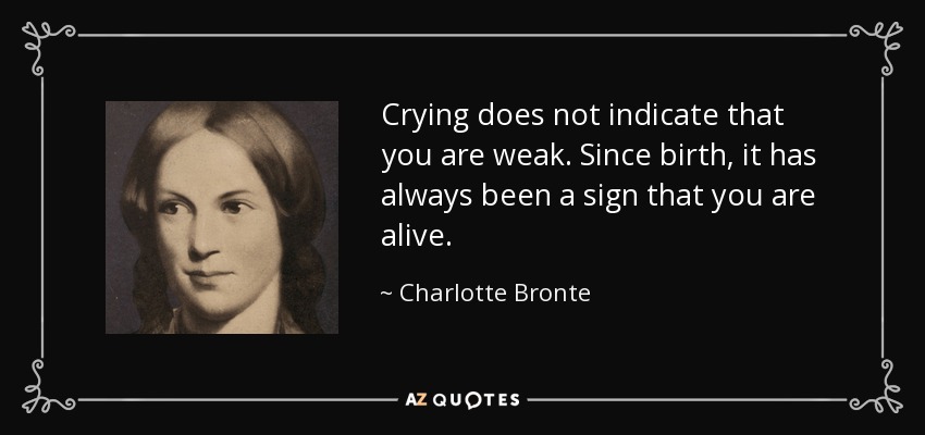Crying does not indicate that you are weak. Since birth, it has always been a sign that you are alive. - Charlotte Bronte