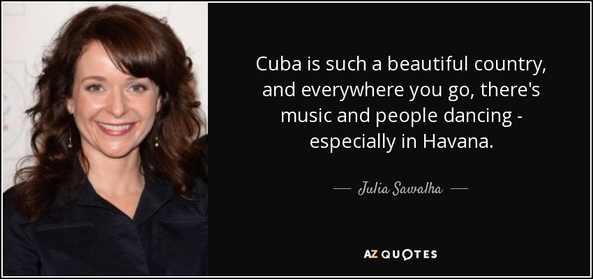 Cuba is such a beautiful country, and everywhere you go, there's music and people dancing - especially in Havana. - Julia Sawalha