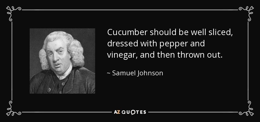 Cucumber should be well sliced, dressed with pepper and vinegar, and then thrown out. - Samuel Johnson