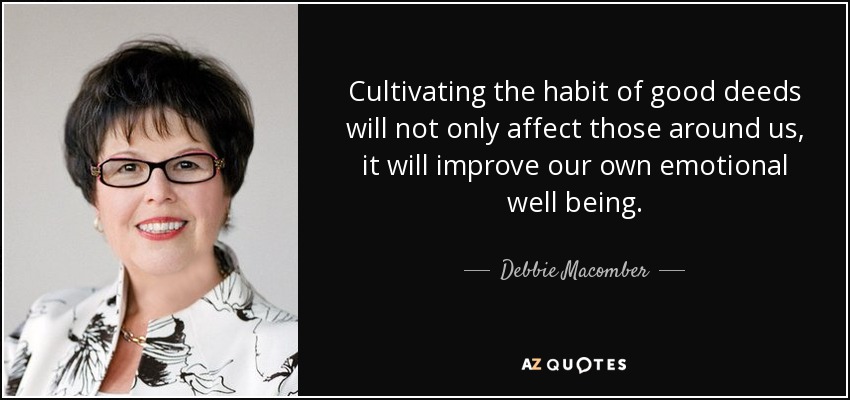 Cultivating the habit of good deeds will not only affect those around us, it will improve our own emotional well being. - Debbie Macomber
