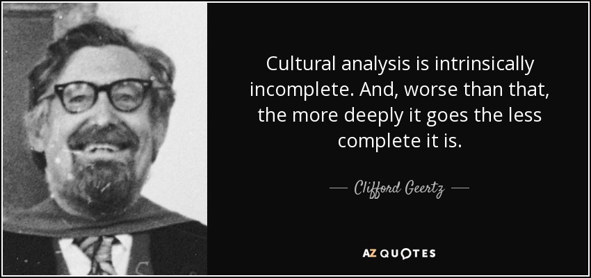 Cultural analysis is intrinsically incomplete. And, worse than that, the more deeply it goes the less complete it is. - Clifford Geertz